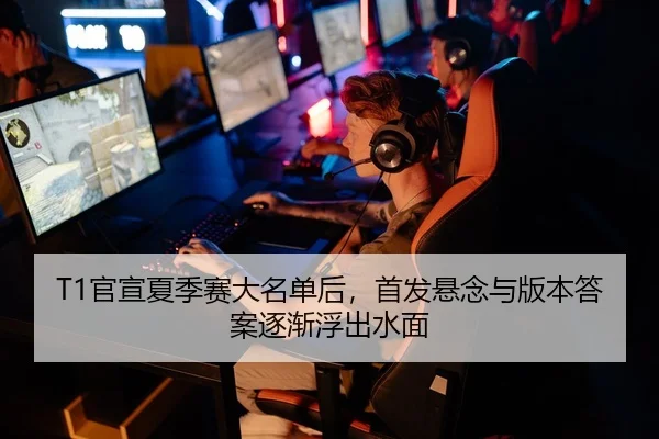 T1官宣夏季赛大名单后，首发悬念与版本答案逐渐浮出水面